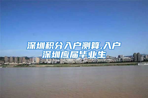 深圳积分入户测算,入户深圳应届毕业生