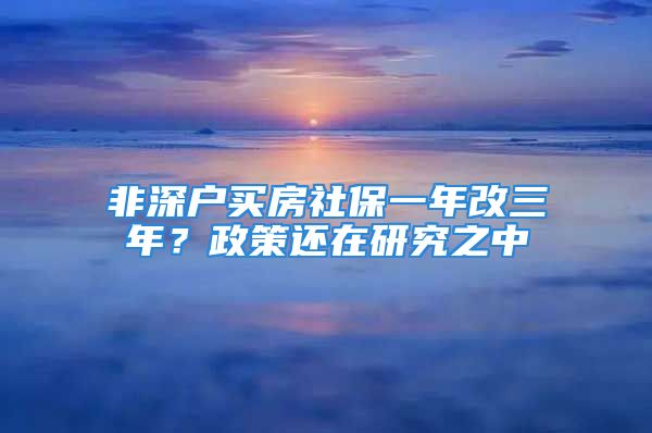 非深户买房社保一年改三年？政策还在研究之中