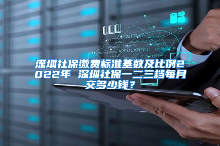 深圳社保缴费标准基数及比例2022年 深圳社保一二三档每月交多少钱？