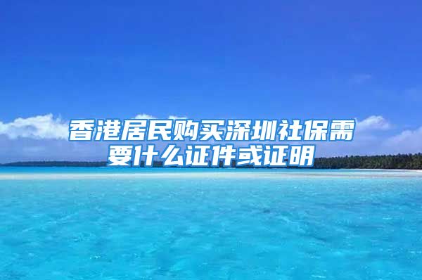 香港居民购买深圳社保需要什么证件或证明