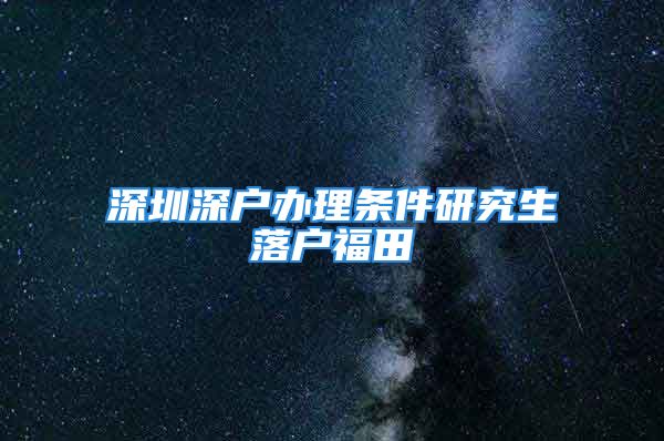 深圳深户办理条件研究生落户福田