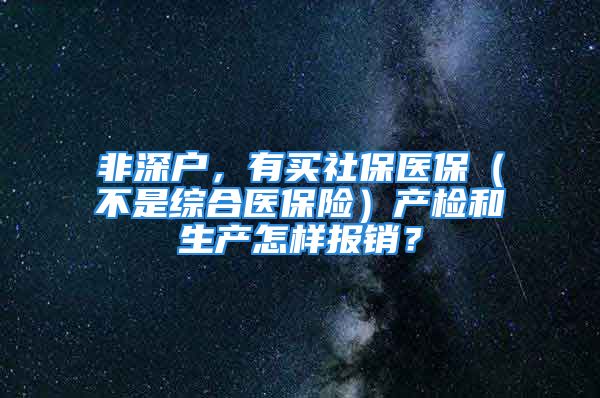 非深户，有买社保医保（不是综合医保险）产检和生产怎样报销？