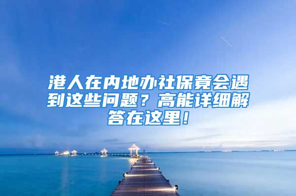 港人在内地办社保竟会遇到这些问题？高能详细解答在这里！