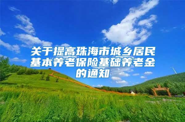 关于提高珠海市城乡居民基本养老保险基础养老金的通知