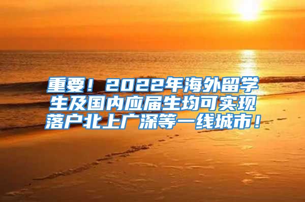 重要！2022年海外留学生及国内应届生均可实现落户北上广深等一线城市！