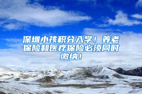 深圳小孩积分入学！养老保险和医疗保险必须同时缴纳！