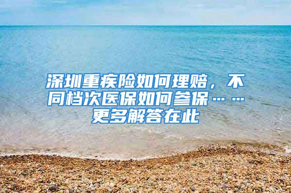 深圳重疾险如何理赔，不同档次医保如何参保……更多解答在此