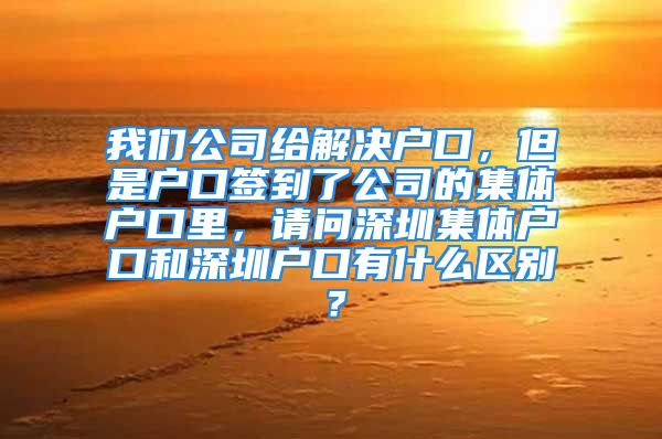 我们公司给解决户口，但是户口签到了公司的集体户口里，请问深圳集体户口和深圳户口有什么区别？