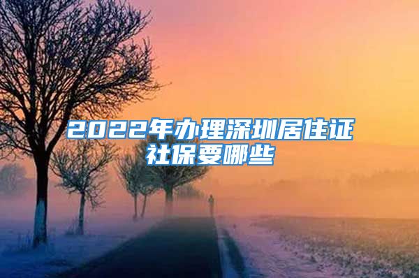 2022年办理深圳居住证社保要哪些