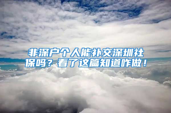 非深户个人能补交深圳社保吗？看了这篇知道咋做！