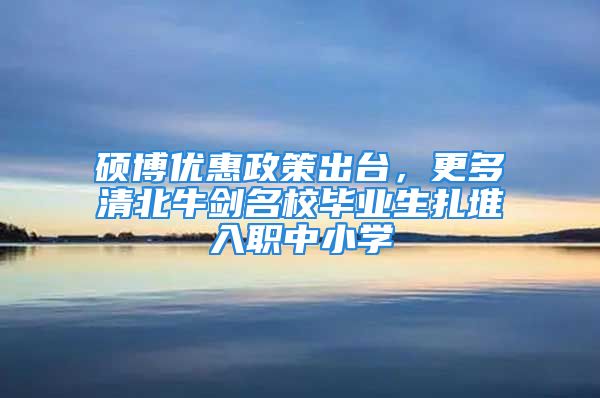 硕博优惠政策出台，更多清北牛剑名校毕业生扎堆入职中小学