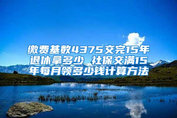 缴费基数4375交完15年退休拿多少 社保交满15年每月领多少钱计算方法