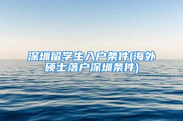 深圳留学生入户条件(海外硕士落户深圳条件)