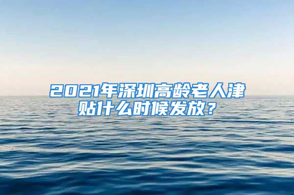 2021年深圳高龄老人津贴什么时候发放？