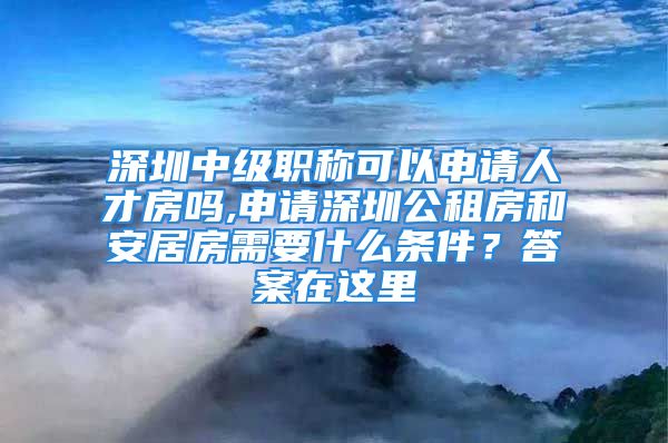 深圳中级职称可以申请人才房吗,申请深圳公租房和安居房需要什么条件？答案在这里