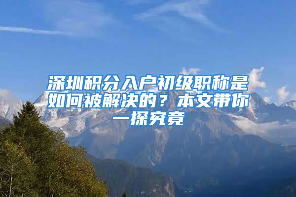 深圳积分入户初级职称是如何被解决的？本文带你一探究竟