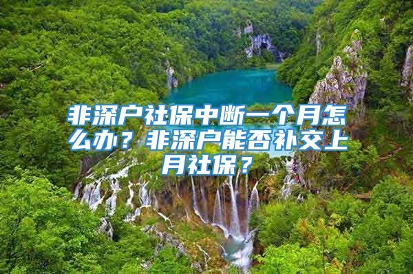 非深户社保中断一个月怎么办？非深户能否补交上月社保？