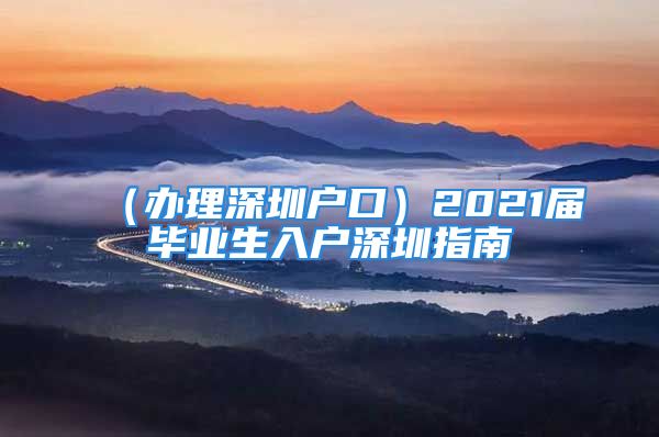 （办理深圳户口）2021届毕业生入户深圳指南