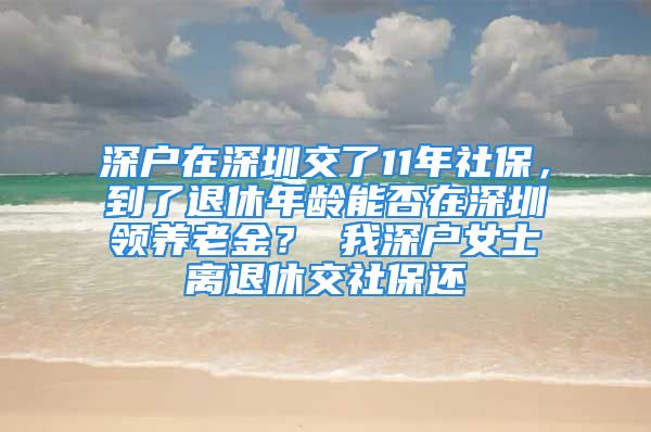 深户在深圳交了11年社保，到了退休年龄能否在深圳领养老金？ 我深户女士离退休交社保还