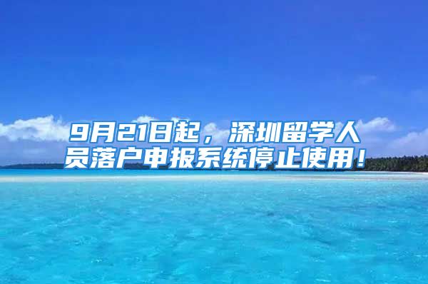 9月21日起，深圳留学人员落户申报系统停止使用！