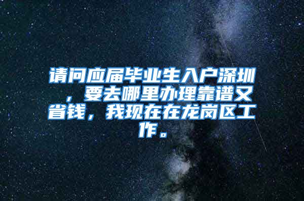 请问应届毕业生入户深圳 ，要去哪里办理靠谱又省钱，我现在在龙岗区工作。