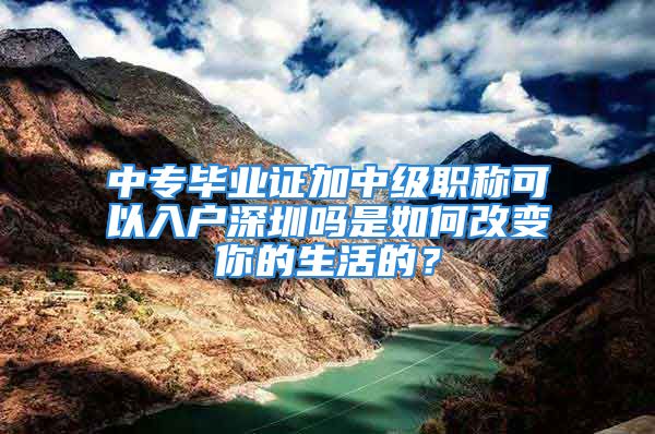 中专毕业证加中级职称可以入户深圳吗是如何改变你的生活的？