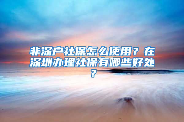 非深户社保怎么使用？在深圳办理社保有哪些好处？