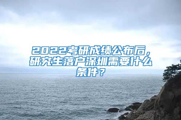 2022考研成绩公布后，研究生落户深圳需要什么条件？