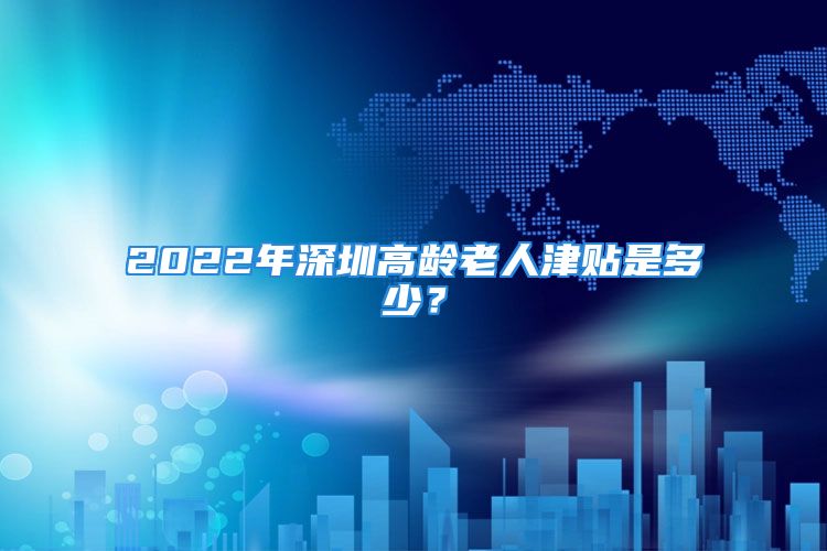 2022年深圳高龄老人津贴是多少？