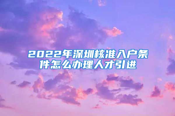 2022年深圳核准入户条件怎么办理人才引进