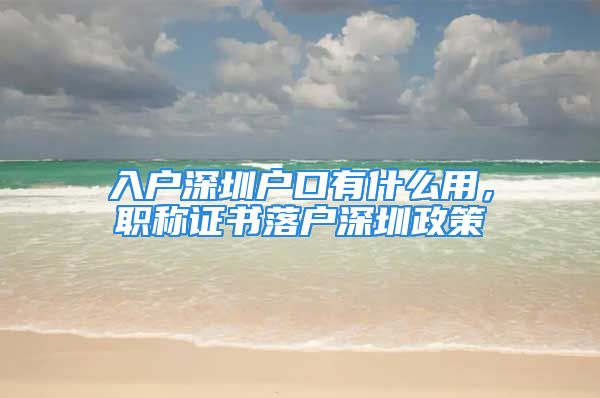 入户深圳户口有什么用，职称证书落户深圳政策