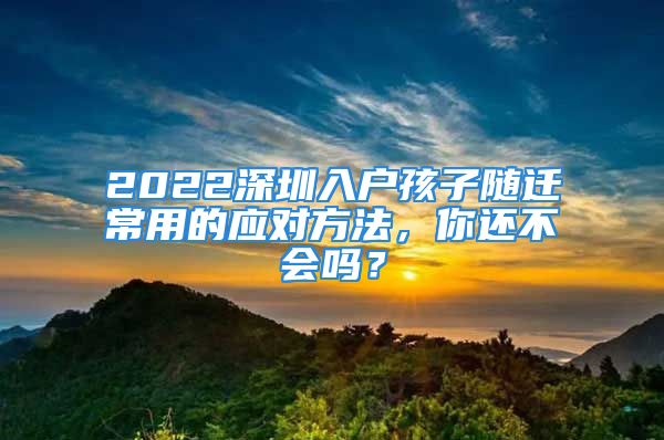 2022深圳入户孩子随迁常用的应对方法，你还不会吗？