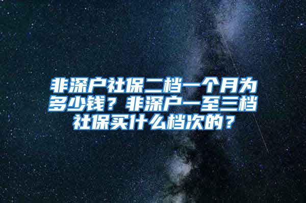 非深户社保二档一个月为多少钱？非深户一至三档社保买什么档次的？