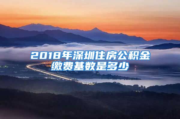 2018年深圳住房公积金缴费基数是多少