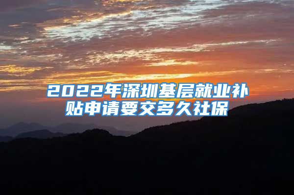 2022年深圳基层就业补贴申请要交多久社保