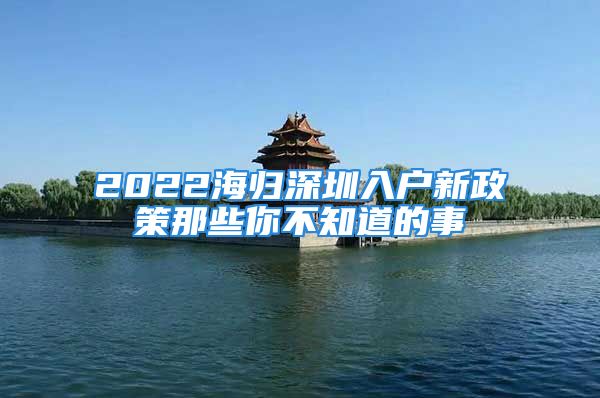 2022海归深圳入户新政策那些你不知道的事