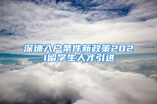 深圳入户条件新政策2021留学生人才引进