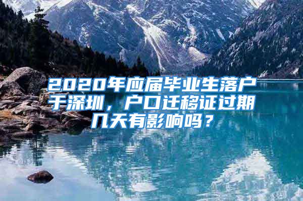 2020年应届毕业生落户于深圳，户口迁移证过期几天有影响吗？