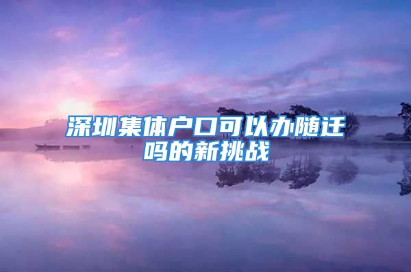 深圳集体户口可以办随迁吗的新挑战