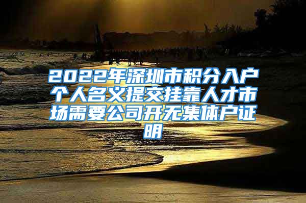 2022年深圳市积分入户个人名义提交挂靠人才市场需要公司开无集体户证明