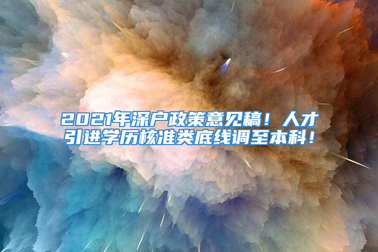 2021年深户政策意见稿！人才引进学历核准类底线调至本科！