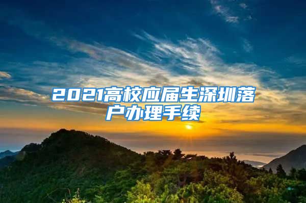 2021高校应届生深圳落户办理手续