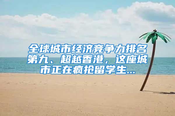 全球城市经济竞争力排名第九、超越香港，这座城市正在疯抢留学生...