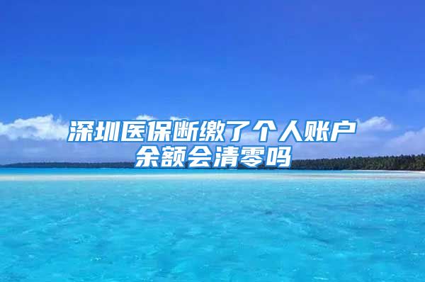 深圳医保断缴了个人账户余额会清零吗