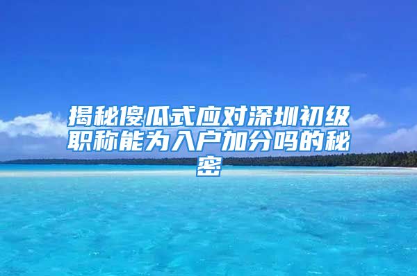 揭秘傻瓜式应对深圳初级职称能为入户加分吗的秘密