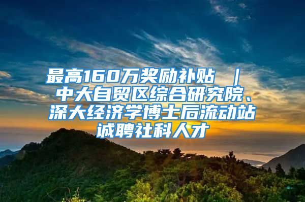 最高160万奖励补贴 ｜ 中大自贸区综合研究院、深大经济学博士后流动站诚聘社科人才