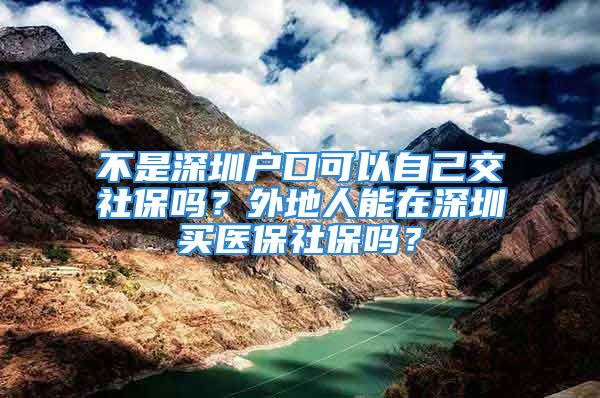 不是深圳户口可以自己交社保吗？外地人能在深圳买医保社保吗？