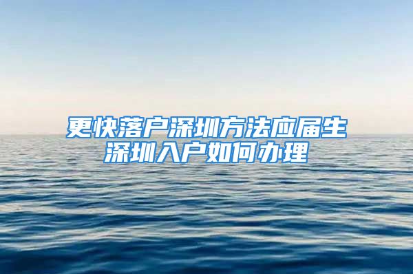 更快落户深圳方法应届生深圳入户如何办理