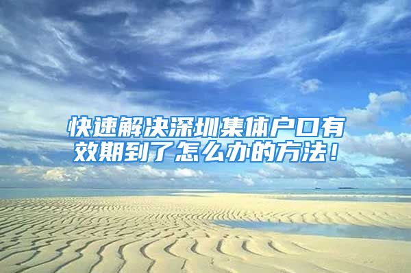 快速解决深圳集体户口有效期到了怎么办的方法！