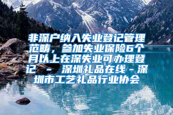 非深户纳入失业登记管理范畴，参加失业保险6个月以上在深失业可办理登记 － 深圳礼品在线－深圳市工艺礼品行业协会